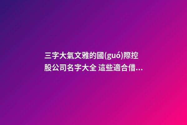三字大氣文雅的國(guó)際控股公司名字大全 這些適合借鑒-第1張-公司起名-玄機(jī)派